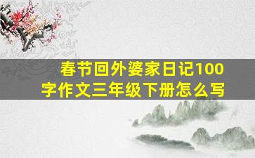 春节回外婆家日记100字作文三年级下册怎么写