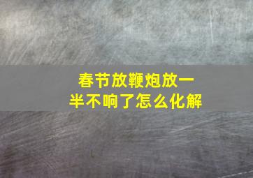 春节放鞭炮放一半不响了怎么化解