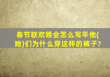 春节联欢晚会怎么写年他(她)们为什么穿这样的裤子?