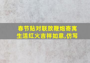 春节贴对联放鞭炮寄寓生活红火吉祥如意,仿写