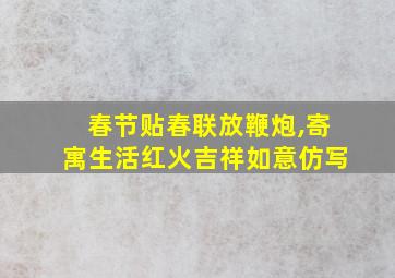 春节贴春联放鞭炮,寄寓生活红火吉祥如意仿写