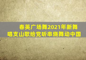 春英广场舞2021年新舞唱支山歌给党听串烧舞动中国