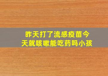 昨天打了流感疫苗今天就咳嗽能吃药吗小孩