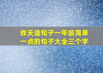 昨天造句子一年级简单一点的句子大全三个字