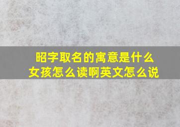 昭字取名的寓意是什么女孩怎么读啊英文怎么说