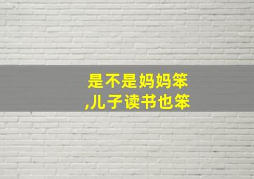 是不是妈妈笨,儿子读书也笨