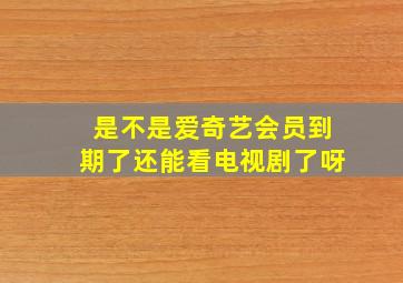 是不是爱奇艺会员到期了还能看电视剧了呀