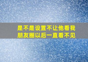 是不是设置不让他看我朋友圈以后一直看不见