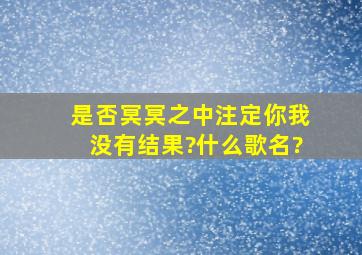 是否冥冥之中注定你我没有结果?什么歌名?