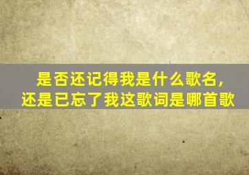 是否还记得我是什么歌名,还是已忘了我这歌词是哪首歌