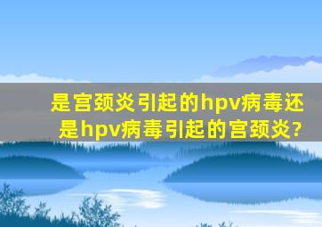 是宫颈炎引起的hpv病毒还是hpv病毒引起的宫颈炎?