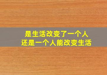 是生活改变了一个人还是一个人能改变生活