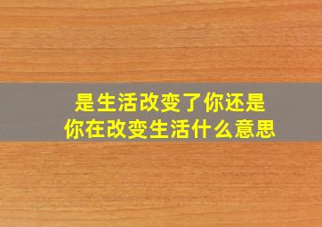 是生活改变了你还是你在改变生活什么意思