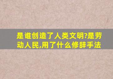 是谁创造了人类文明?是劳动人民,用了什么修辞手法