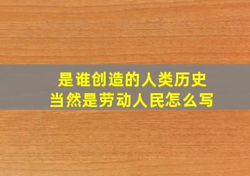 是谁创造的人类历史当然是劳动人民怎么写