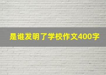 是谁发明了学校作文400字