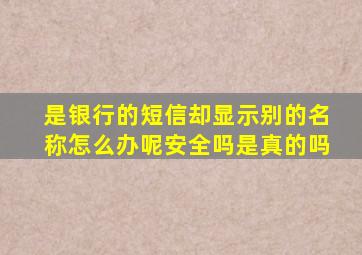 是银行的短信却显示别的名称怎么办呢安全吗是真的吗