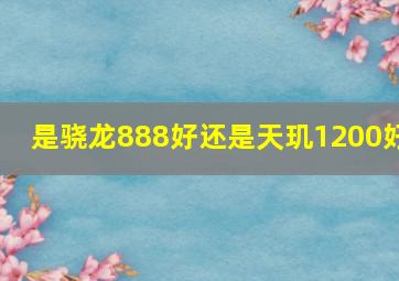 是骁龙888好还是天玑1200好