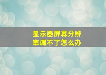 显示器屏幕分辨率调不了怎么办