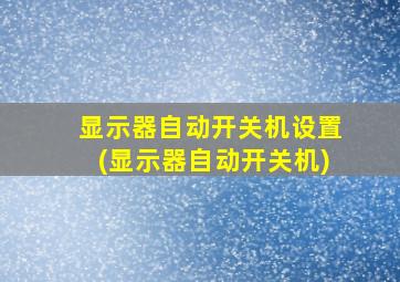 显示器自动开关机设置(显示器自动开关机)