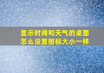 显示时间和天气的桌面怎么设置图标大小一样