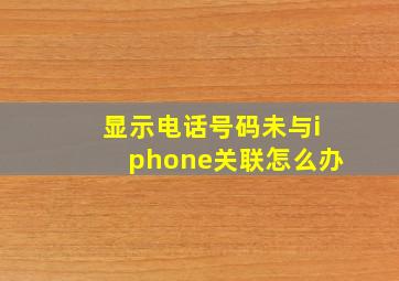 显示电话号码未与iphone关联怎么办