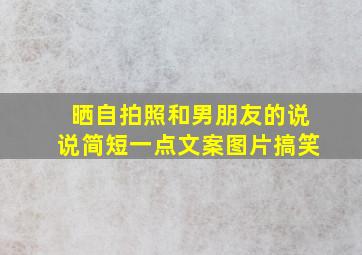 晒自拍照和男朋友的说说简短一点文案图片搞笑