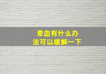 晕血有什么办法可以缓解一下