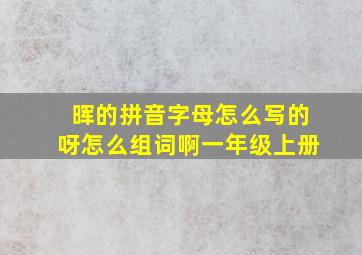 晖的拼音字母怎么写的呀怎么组词啊一年级上册