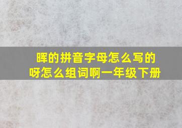 晖的拼音字母怎么写的呀怎么组词啊一年级下册