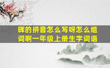 晖的拼音怎么写呀怎么组词啊一年级上册生字词语