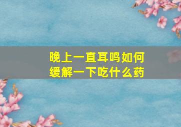 晚上一直耳鸣如何缓解一下吃什么药