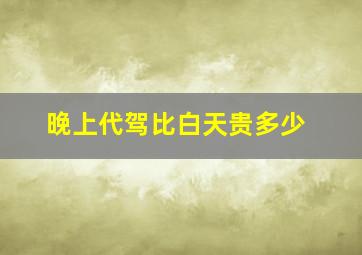 晚上代驾比白天贵多少