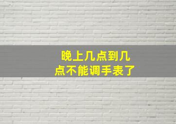 晚上几点到几点不能调手表了