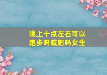 晚上十点左右可以跑步吗减肥吗女生