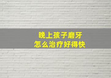 晚上孩子磨牙怎么治疗好得快