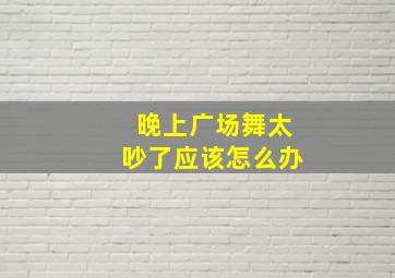 晚上广场舞太吵了应该怎么办