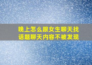 晚上怎么跟女生聊天找话题聊天内容不被发现