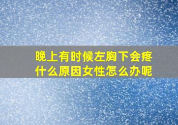 晚上有时候左胸下会疼什么原因女性怎么办呢