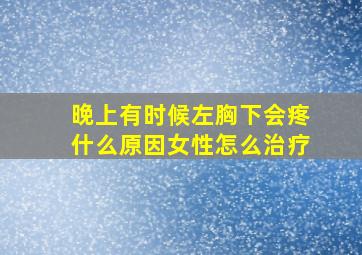 晚上有时候左胸下会疼什么原因女性怎么治疗