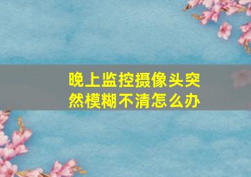 晚上监控摄像头突然模糊不清怎么办