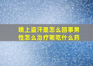 晚上盗汗是怎么回事男性怎么治疗呢吃什么药