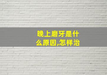 晚上磨牙是什么原因,怎样治