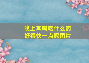 晚上耳鸣吃什么药好得快一点呢图片