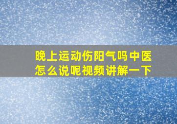 晚上运动伤阳气吗中医怎么说呢视频讲解一下