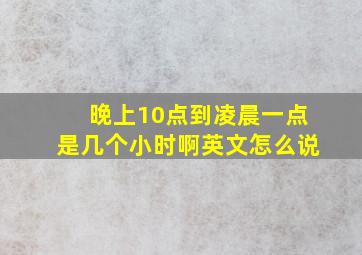 晚上10点到凌晨一点是几个小时啊英文怎么说