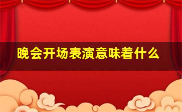 晚会开场表演意味着什么