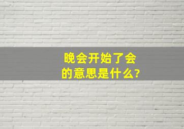 晚会开始了会的意思是什么?