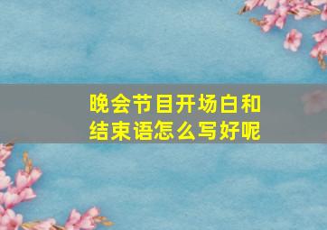 晚会节目开场白和结束语怎么写好呢