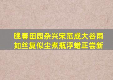 晚春田园杂兴宋范成大谷雨如丝复似尘煮瓶浮蜡正尝新